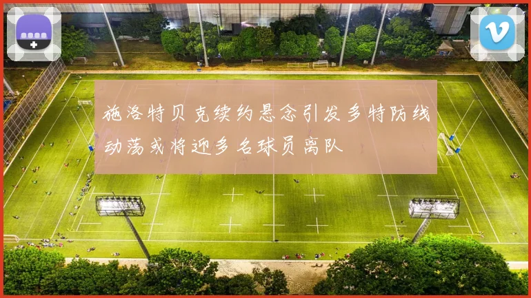 施洛特贝克续约悬念引发多特防线动荡或将迎多名球员离队