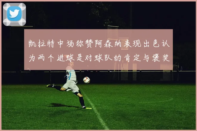 凯拉特中场称赞阿森纳表现出色认为两个进球是对球队的肯定与褒奖
