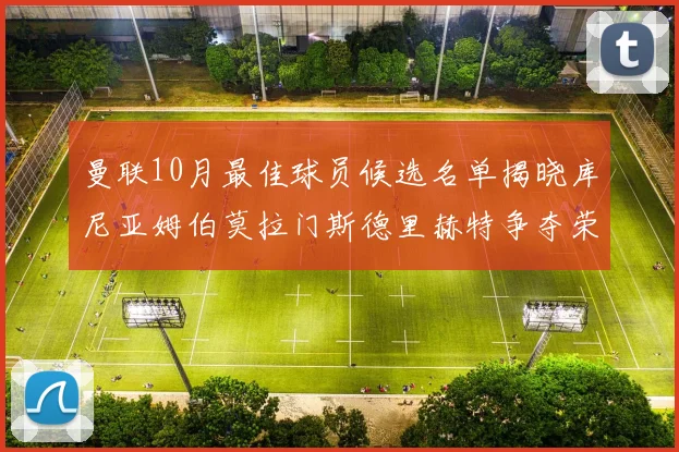 曼联10月最佳球员候选名单揭晓库尼亚姆伯莫拉门斯德里赫特争夺荣誉