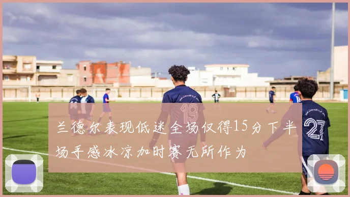 兰德尔表现低迷全场仅得15分下半场手感冰凉加时赛无所作为