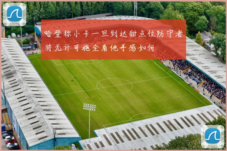 哈登称小卡一旦到达甜点位防守者将无计可施全看他手感如何
